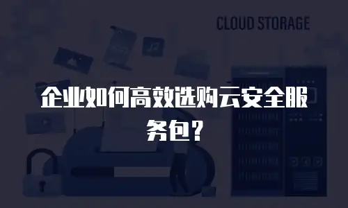 企业如何高效选购云安全服务包？