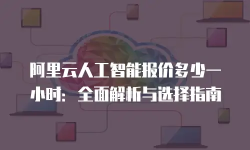 阿里云人工智能报价多少一小时：全面解析与选择指南