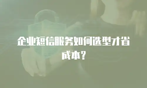 企业短信服务如何选型才省成本？