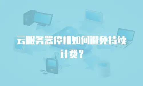 云服务器停机如何避免持续计费？