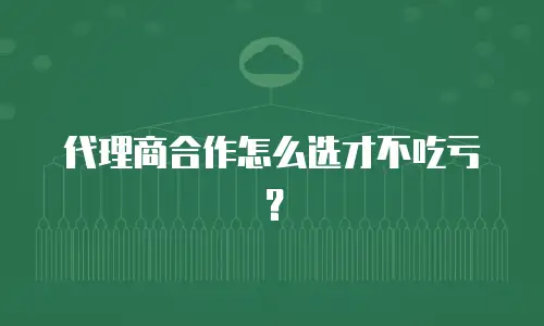 代理商合作怎么选才不吃亏？