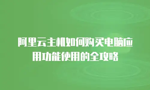 阿里云主机如何购买电脑应用功能使用的全攻略