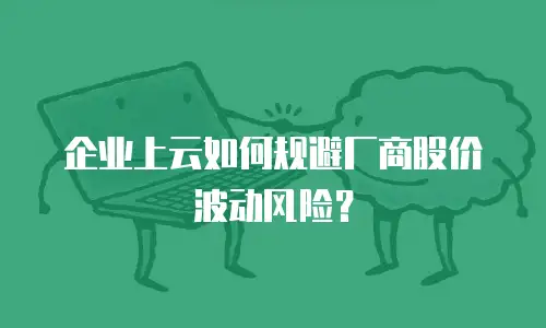 企业上云如何规避厂商股价波动风险？