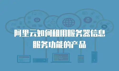 阿里云如何租用服务器信息服务功能的产品