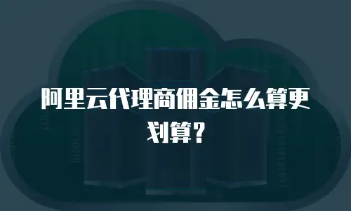 阿里云代理商佣金怎么算更划算？