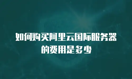 如何购买阿里云国际服务器的费用是多少