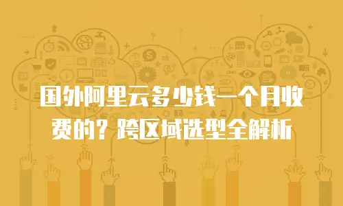 国外阿里云多少钱一个月收费的？跨区域选型全解析