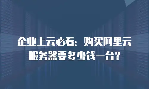 企业上云必看：购买阿里云服务器要多少钱一台？
