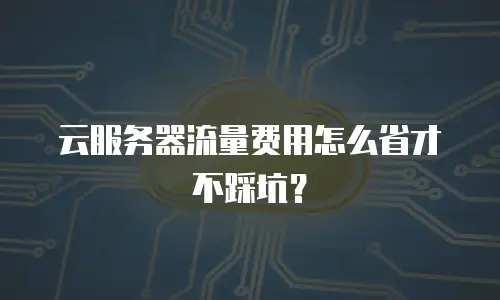 云服务器流量费用怎么省才不踩坑？