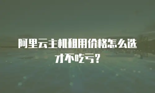 阿里云主机租用价格怎么选才不吃亏？