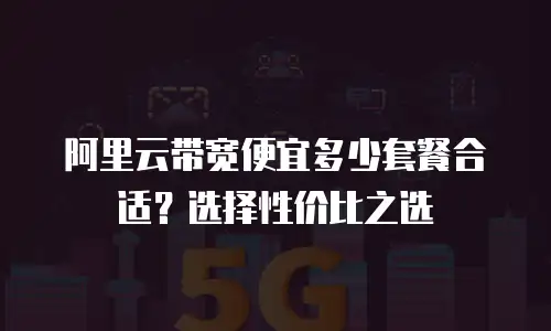 阿里云带宽便宜多少套餐合适？选择性价比之选