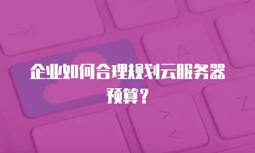 企业如何合理规划云服务器预算？
