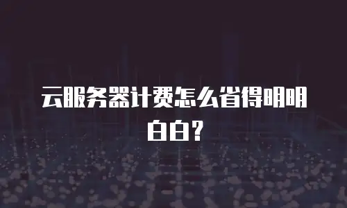 云服务器计费怎么省得明明白白？