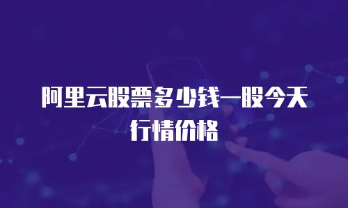 阿里云股票多少钱一股今天行情价格