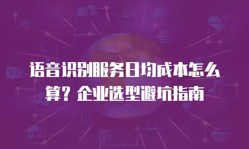 语音识别服务日均成本怎么算？企业选型避坑指南
