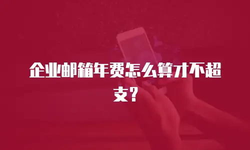 企业邮箱年费怎么算才不超支？