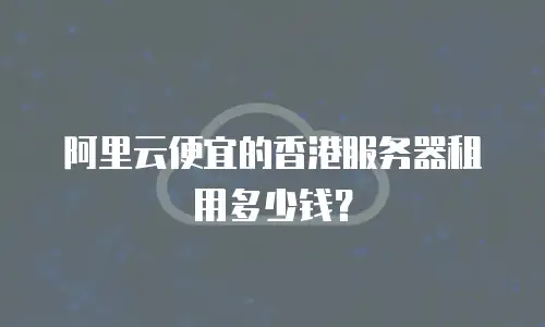 阿里云便宜的香港服务器租用多少钱？