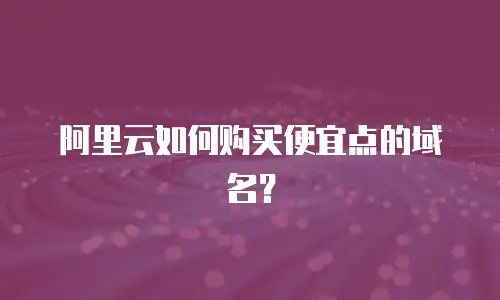 阿里云如何购买便宜点的域名？
