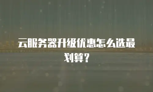 云服务器升级优惠怎么选最划算？