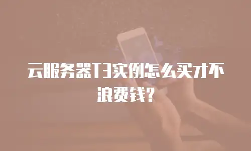 云服务器T3实例怎么买才不浪费钱？
