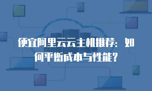 便宜阿里云云主机推荐：如何平衡成本与性能？
