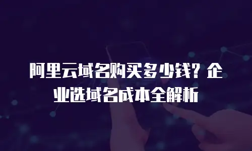 阿里云域名购买多少钱？企业选域名成本全解析
