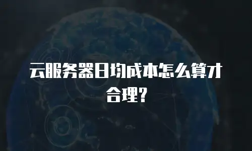 云服务器日均成本怎么算才合理？