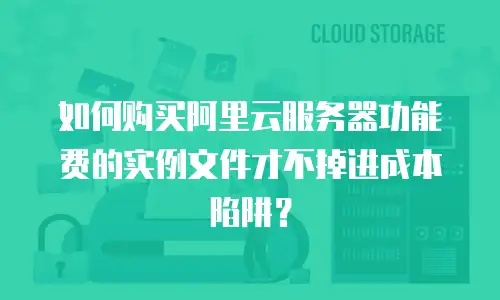 如何购买阿里云服务器功能费的实例文件才不掉进成本陷阱？