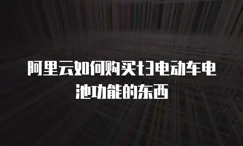 阿里云如何购买t3电动车电池功能的东西