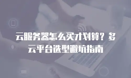 云服务器怎么买才划算？多云平台选型避坑指南