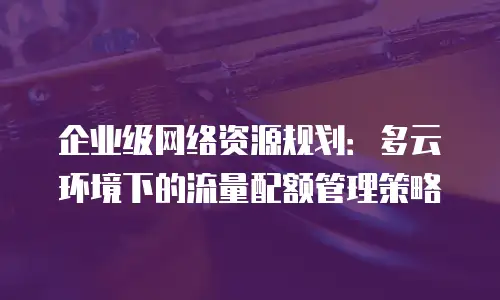 企业级网络资源规划：多云环境下的流量配额管理策略