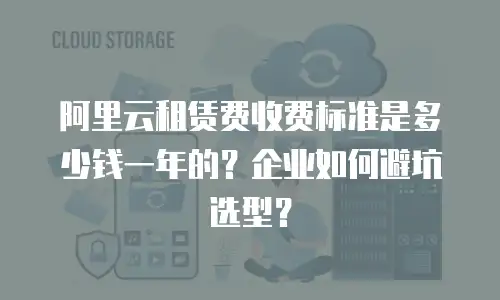 阿里云租赁费收费标准是多少钱一年的？企业如何避坑选型？