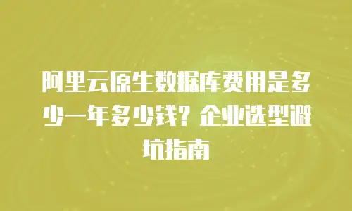 阿里云原生数据库费用是多少一年多少钱？企业选型避坑指南