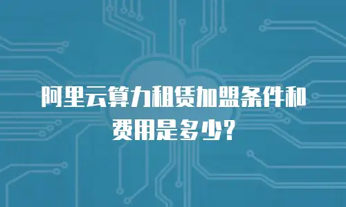 阿里云算力租赁加盟条件和费用是多少？