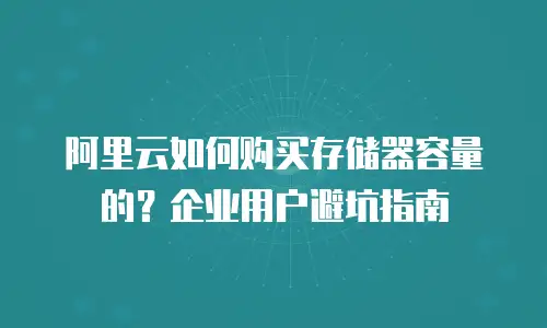 阿里云如何购买存储器容量的？企业用户避坑指南