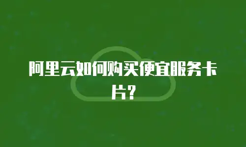 阿里云如何购买便宜服务卡片？