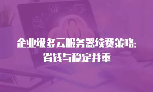 企业级多云服务器续费策略：省钱与稳定并重