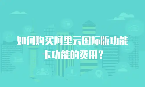 如何购买阿里云国际版功能卡功能的费用？