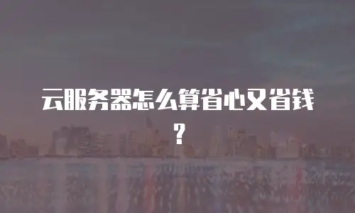 云服务器怎么算省心又省钱？