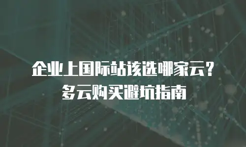 企业上国际站该选哪家云？多云购买避坑指南