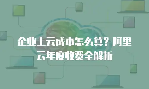 企业上云成本怎么算？阿里云年度收费全解析