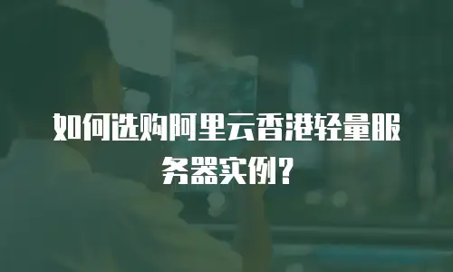 如何选购阿里云香港轻量服务器实例？