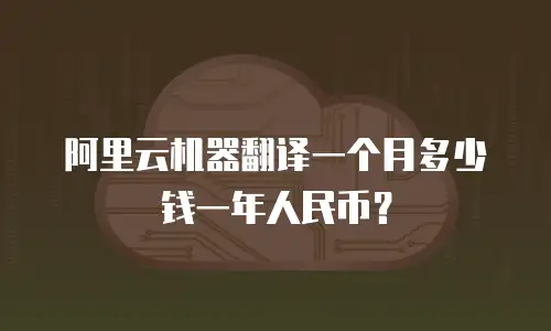 阿里云机器翻译一个月多少钱一年人民币？
