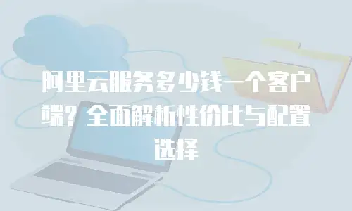阿里云服务多少钱一个客户端？全面解析性价比与配置选择