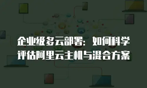 企业级多云部署：如何科学评估阿里云主机与混合方案