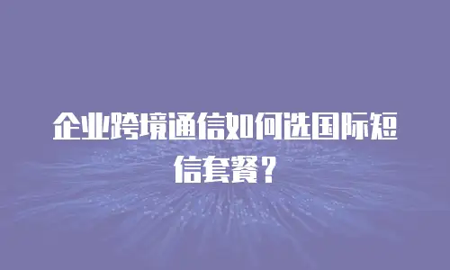 企业跨境通信如何选国际短信套餐？