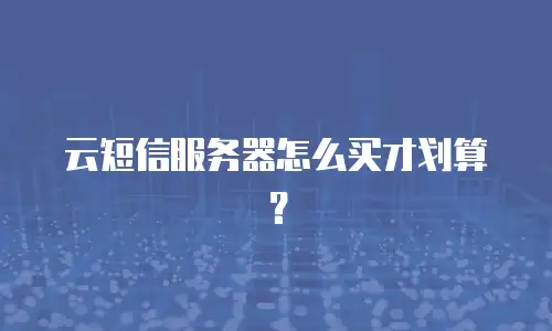 云短信服务器怎么买才划算？