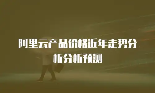 阿里云产品价格近年走势分析分析预测