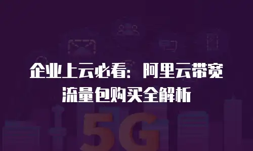 企业上云必看：阿里云带宽流量包购买全解析