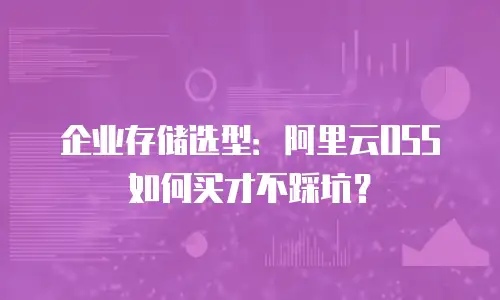 企业存储选型：阿里云OSS如何买才不踩坑？
